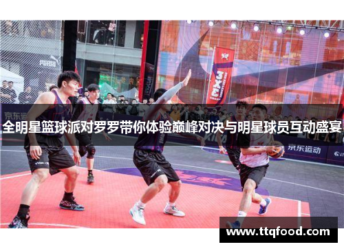 全明星篮球派对罗罗带你体验巅峰对决与明星球员互动盛宴