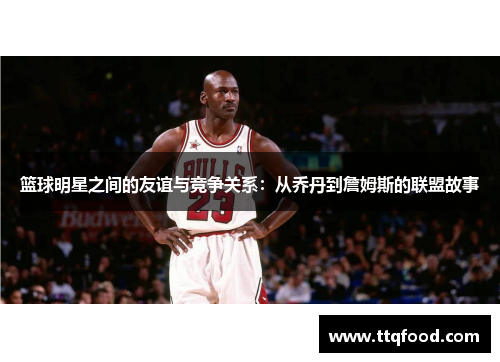 篮球明星之间的友谊与竞争关系：从乔丹到詹姆斯的联盟故事