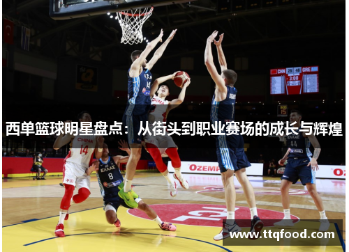 西单篮球明星盘点：从街头到职业赛场的成长与辉煌