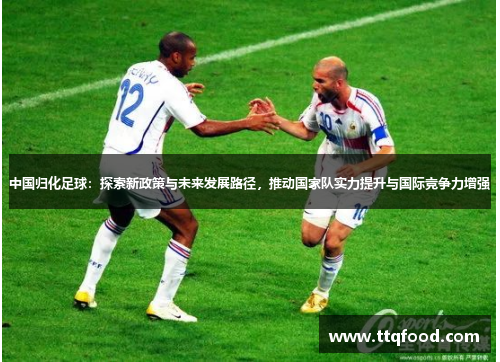 中国归化足球：探索新政策与未来发展路径，推动国家队实力提升与国际竞争力增强