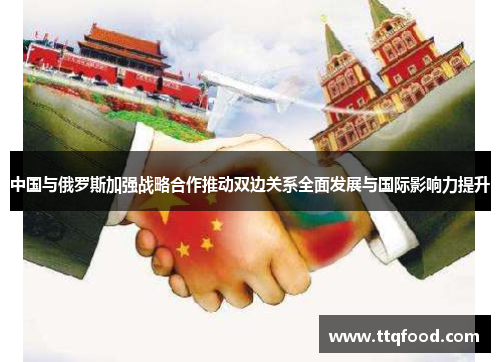 中国与俄罗斯加强战略合作推动双边关系全面发展与国际影响力提升