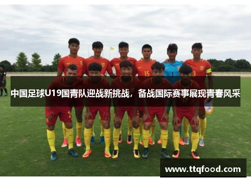 中国足球U19国青队迎战新挑战，备战国际赛事展现青春风采
