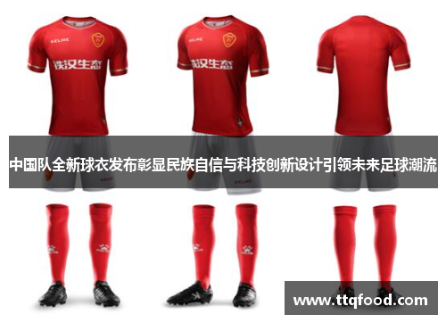 中国队全新球衣发布彰显民族自信与科技创新设计引领未来足球潮流
