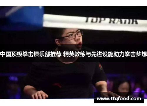 中国顶级拳击俱乐部推荐 精英教练与先进设施助力拳击梦想