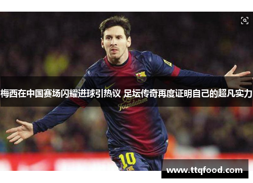 梅西在中国赛场闪耀进球引热议 足坛传奇再度证明自己的超凡实力