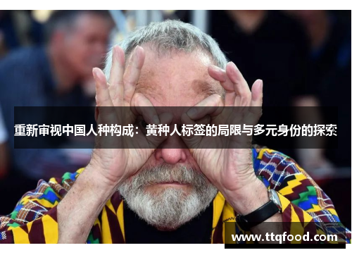 重新审视中国人种构成:黄种人标签的局限与多元身份的探索 重新审视中国人种构成:黄种人标签的局限与多元身份的探索